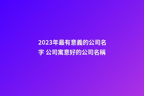 2023年最有意義的公司名字 公司寓意好的公司名稱-第1張-公司起名-玄機派